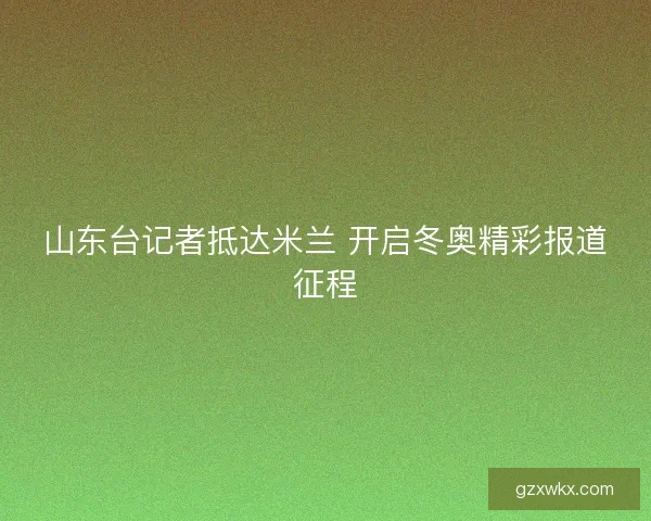 山东台记者抵达米兰 开启冬奥精彩报道征程