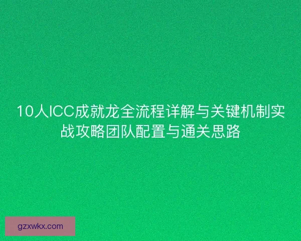 10人ICC成就龙全流程详解与关键机制实战攻略团队配置与通关思路
