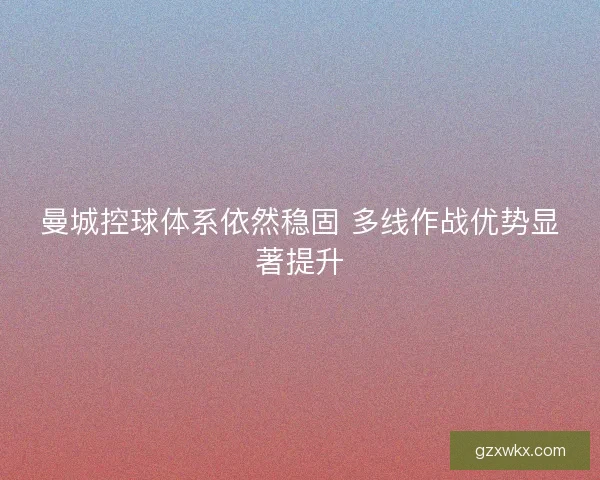 曼城控球体系依然稳固 多线作战优势显著提升