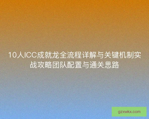 10人ICC成就龙全流程详解与关键机制实战攻略团队配置与通关思路