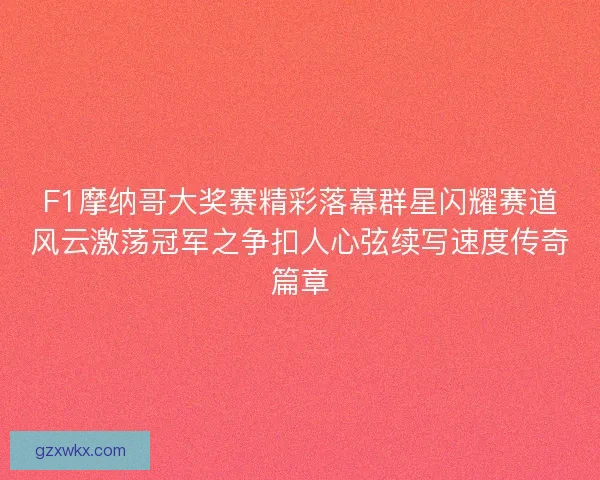 F1摩纳哥大奖赛精彩落幕群星闪耀赛道风云激荡冠军之争扣人心弦续写速度传奇篇章