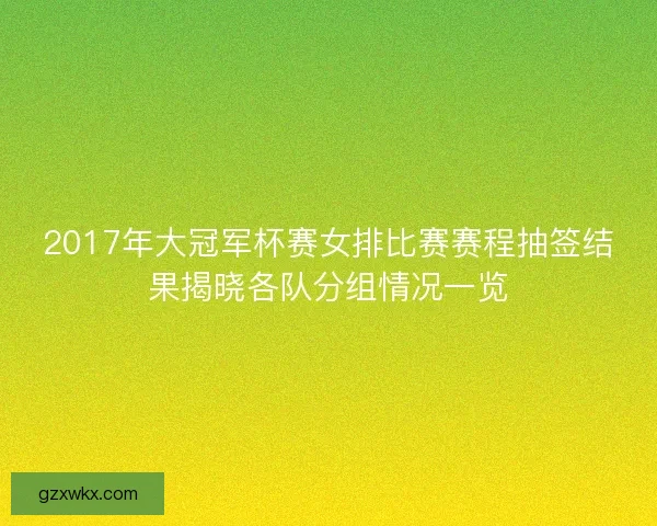 2017年大冠军杯赛女排比赛赛程抽签结果揭晓各队分组情况一览
