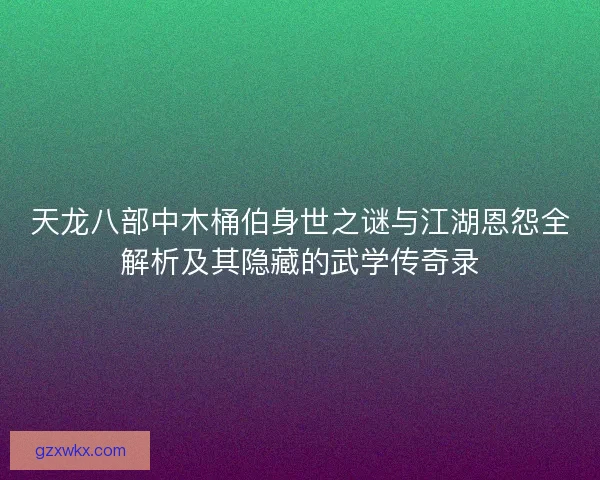 天龙八部中木桶伯身世之谜与江湖恩怨全解析及其隐藏的武学传奇录