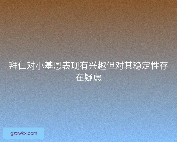 拜仁对小基恩表现有兴趣但对其稳定性存在疑虑