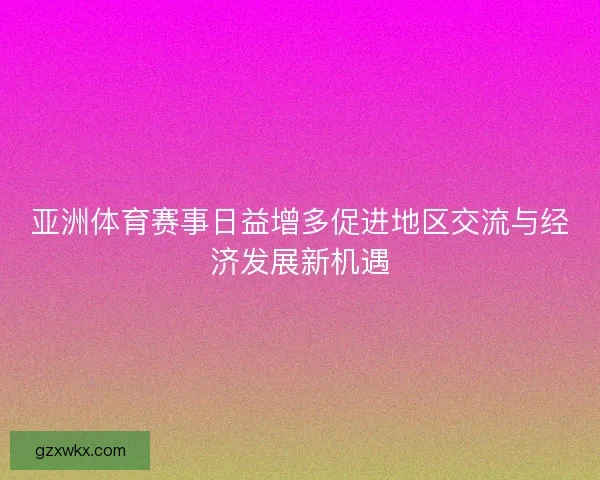 亚洲体育赛事日益增多促进地区交流与经济发展新机遇